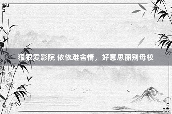 狠狠爱影院 依依难舍情,好意思丽别母校