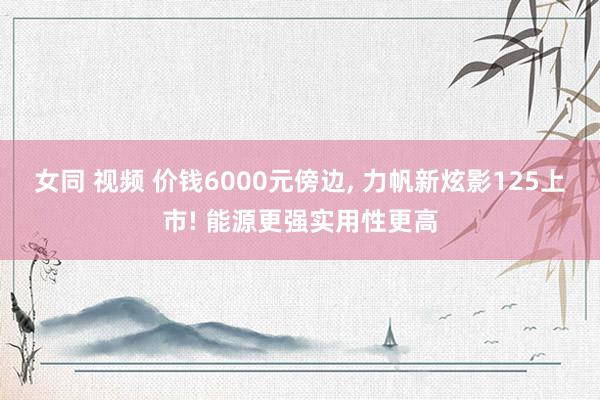 女同 视频 价钱6000元傍边， 力帆新炫影125上市! 能源更强实用性更高