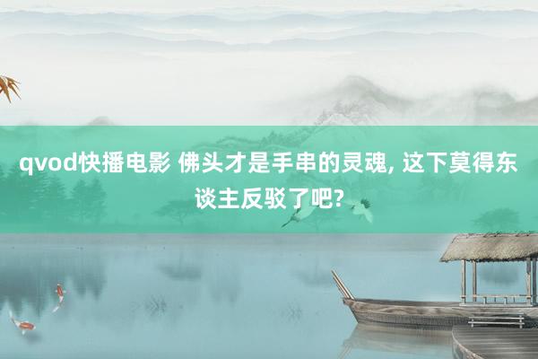 qvod快播电影 佛头才是手串的灵魂， 这下莫得东谈主反驳了吧?