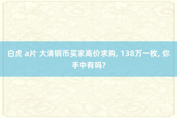 白虎 a片 大清铜币买家高价求购， 138万一枚， 你手中有吗?
