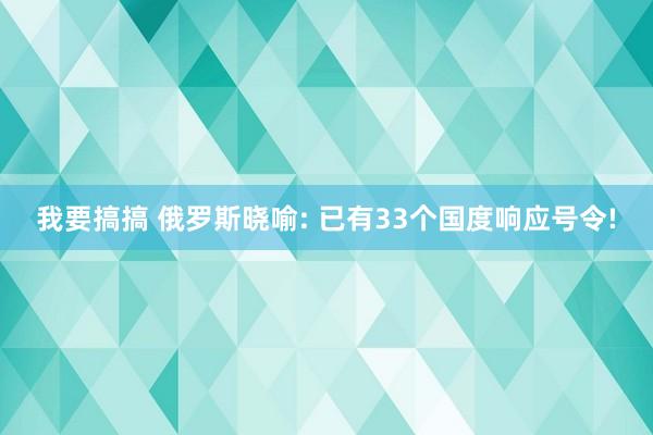 我要搞搞 俄罗斯晓喻: 已有33个国度响应号令!