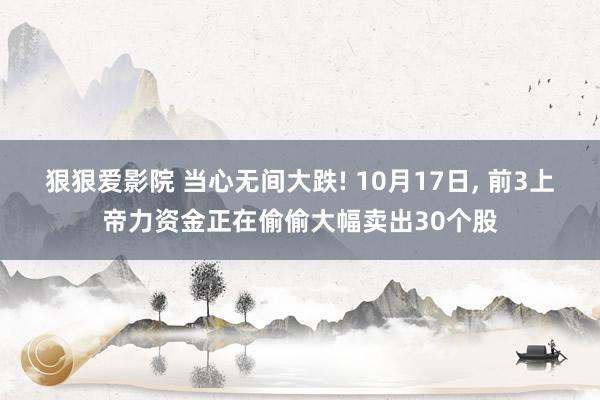 狠狠爱影院 当心无间大跌! 10月17日， 前3上帝力资金正在偷偷大幅卖出30个股