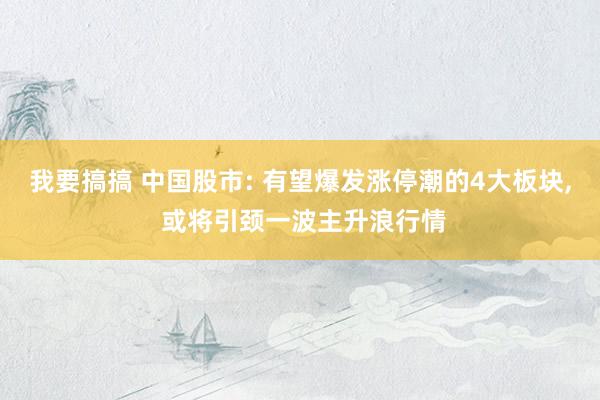 我要搞搞 中国股市: 有望爆发涨停潮的4大板块， 或将引颈一波主升浪行情