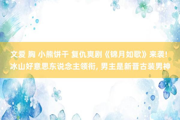文爱 胸 小熊饼干 复仇爽剧《锦月如歌》来袭! 冰山好意思东说念主领衔， 男主是新晋古装男神