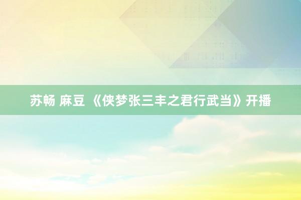 苏畅 麻豆 《侠梦张三丰之君行武当》开播