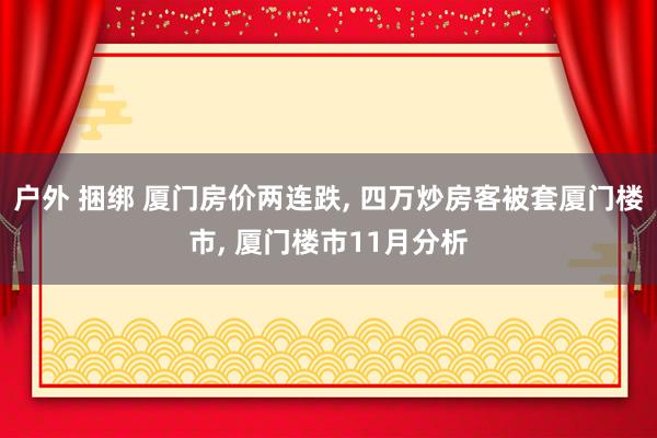 户外 捆绑 厦门房价两连跌， 四万炒房客被套厦门楼市， 厦门楼市11月分析