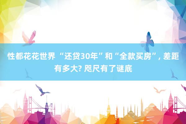 性都花花世界 “还贷30年”和“全款买房”， 差距有多大? 咫尺有了谜底