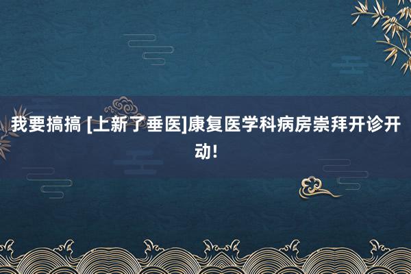 我要搞搞 [上新了垂医]康复医学科病房崇拜开诊开动!