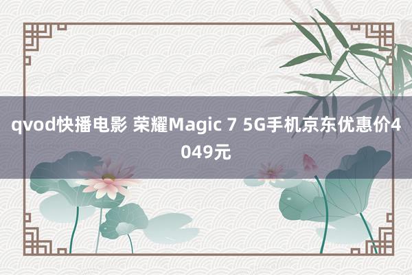 qvod快播电影 荣耀Magic 7 5G手机京东优惠价4049元