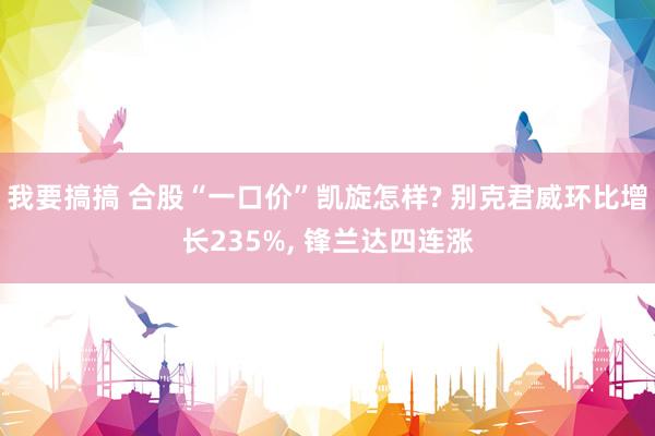 我要搞搞 合股“一口价”凯旋怎样? 别克君威环比增长235%， 锋兰达四连涨