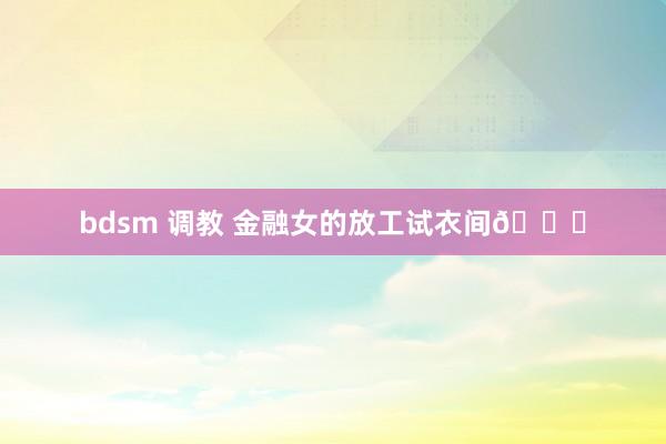 bdsm 调教 金融女的放工试衣间😎