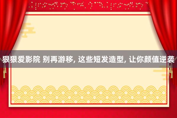 狠狠爱影院 别再游移， 这些短发造型， 让你颜值逆袭