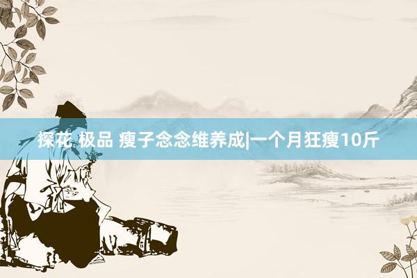探花 极品 瘦子念念维养成|一个月狂瘦10斤