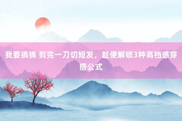 我要搞搞 剪完一刀切短发，趁便解锁3种高档感穿搭公式