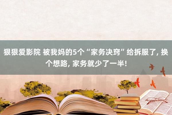 狠狠爱影院 被我妈的5个“家务决窍”给拆服了， 换个想路， 家务就少了一半!