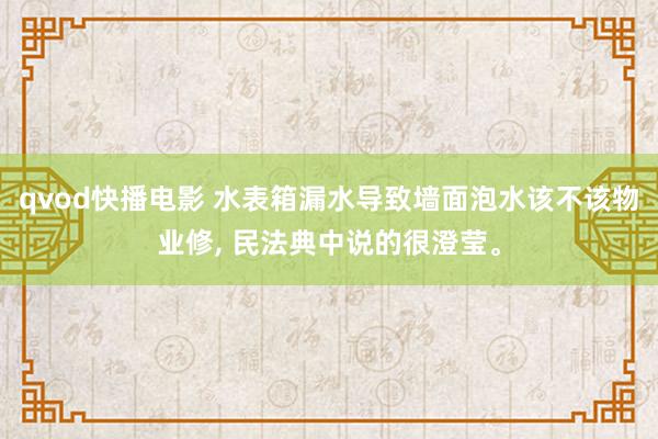 qvod快播电影 水表箱漏水导致墙面泡水该不该物业修， 民法典中说的很澄莹。