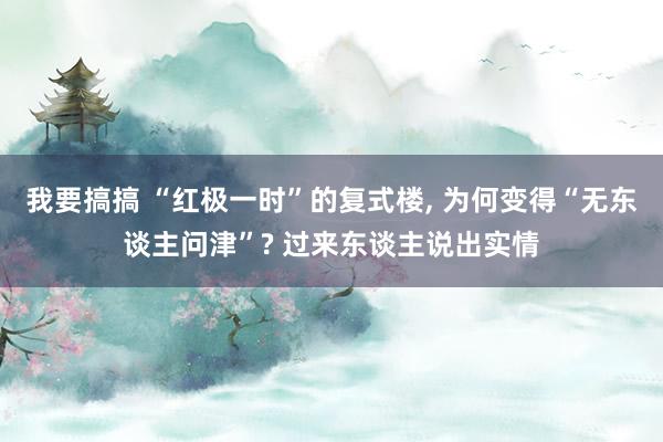 我要搞搞 “红极一时”的复式楼， 为何变得“无东谈主问津”? 过来东谈主说出实情