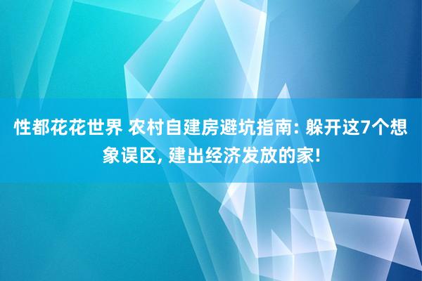 性都花花世界 农村自建房避坑指南: 躲开这7个想象误区， 建出经济发放的家!