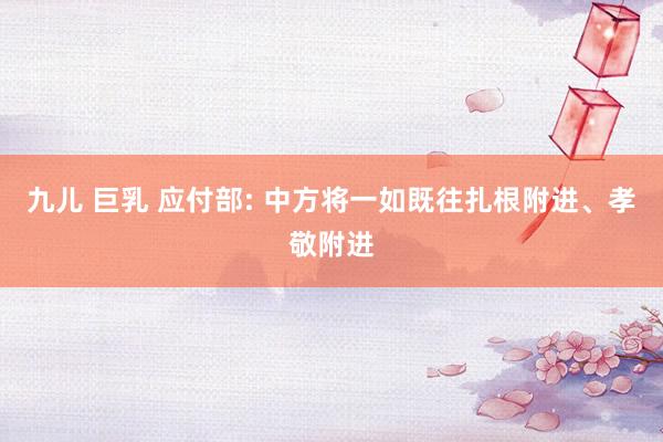九儿 巨乳 应付部: 中方将一如既往扎根附进、孝敬附进