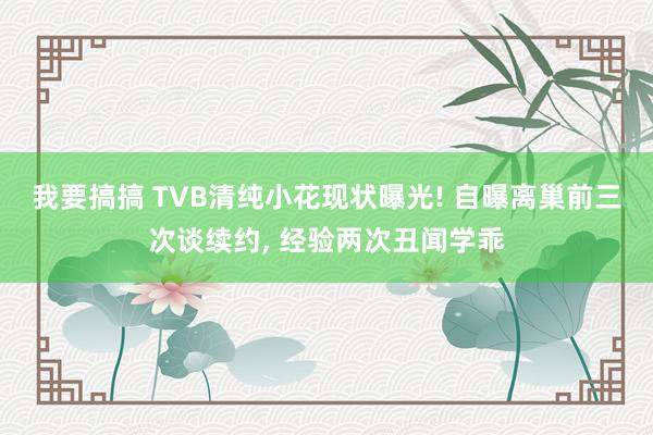 我要搞搞 TVB清纯小花现状曝光! 自曝离巢前三次谈续约， 经验两次丑闻学乖