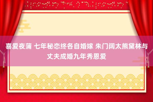 喜爱夜蒲 七年秘恋终各自婚嫁 朱门阔太熊黛林与丈夫成婚九年秀恩爱