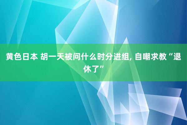 黄色日本 胡一天被问什么时分进组， 自嘲求教“退休了”